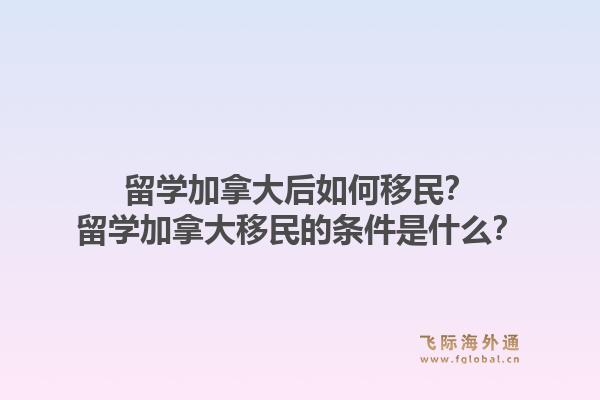 留學(xué)加拿大后如何移民？留學(xué)加拿大移民的條件是什么？1.jpg