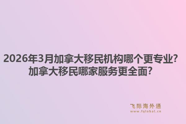 2026年3月加拿大移民機構(gòu)哪個更專業(yè)？加拿大移民哪家服務(wù)更全面？