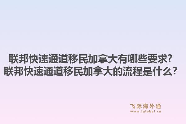 聯(lián)邦快速通道移民加拿大有哪些要求？聯(lián)邦快速通道移民加拿大的流程是什么？1.jpg