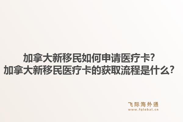 加拿大新移民如何申請醫(yī)療卡？加拿大新移民醫(yī)療卡的獲取流程是什么？1.jpg