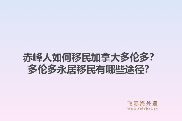 赤峰人如何移民加拿大多倫多？多倫多永居移民有哪些途徑？1.jpg