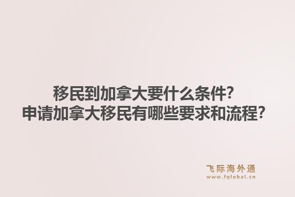 移民到加拿大要什么條件？申請加拿大移民有哪些要求和流程？1.jpg
