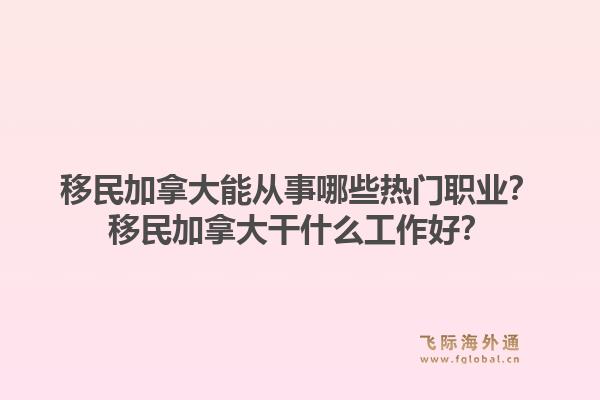 移民加拿大能從事哪些熱門職業(yè)？移民加拿大干什么工作好？1.jpg
