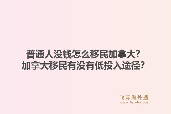 普通人沒錢怎么移民加拿大？加拿大移民有沒有低投入途徑？1.jpg