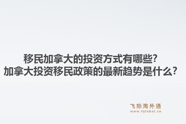 移民加拿大的投資方式有哪些？加拿大投資移民政策的最新趨勢是什么？1.jpg