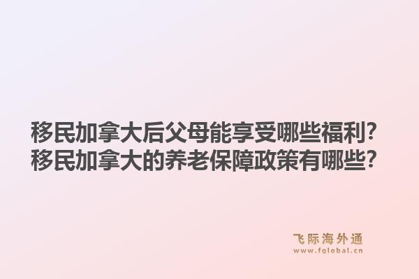 移民加拿大后父母能享受哪些福利？移民加拿大的養(yǎng)老保障政策有哪些？1.jpg