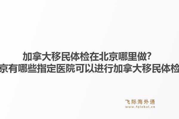 加拿大移民體檢在北京哪里做？北京有哪些指定醫(yī)院可以進行加拿大移民體檢？1.jpg