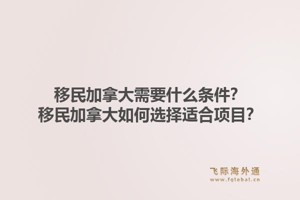 移民加拿大需要什么條件？移民加拿大如何選擇適合項(xiàng)目？1.jpg