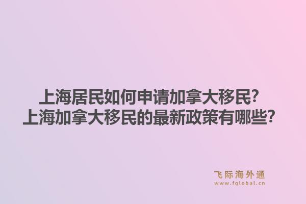 上海居民如何申請加拿大移民？上海加拿大移民的最新政策有哪些？1.jpg