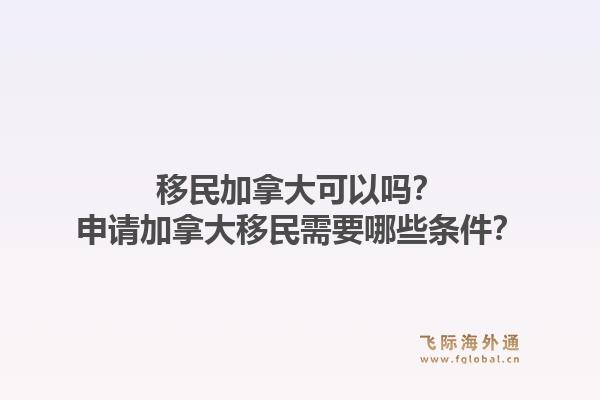 移民加拿大可以嗎？申請加拿大移民需要哪些條件？1.jpg