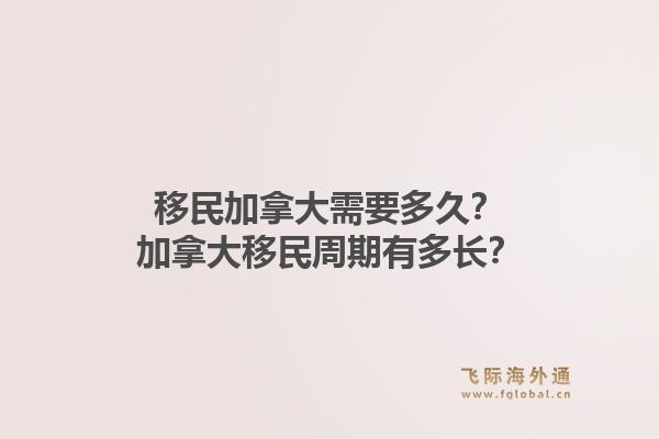移民加拿大需要多久？加拿大移民周期有多長？1.jpg