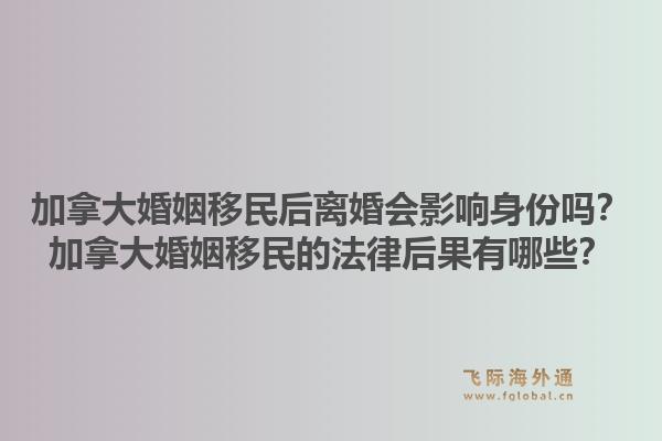 加拿大婚姻移民后離婚會(huì)影響身份嗎？加拿大婚姻移民的法律后果有哪些？1.jpg