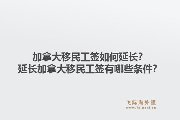 加拿大移民工簽如何延長？延長加拿大移民工簽有哪些條件？1.jpg
