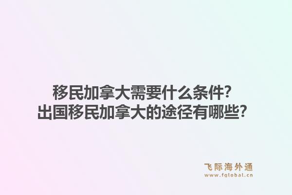 移民加拿大需要什么條件？出國移民加拿大的途徑有哪些？1.jpg