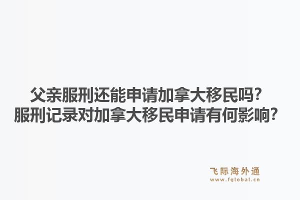 父親服刑還能申請加拿大移民嗎？服刑記錄對加拿大移民申請有何影響？1.jpg