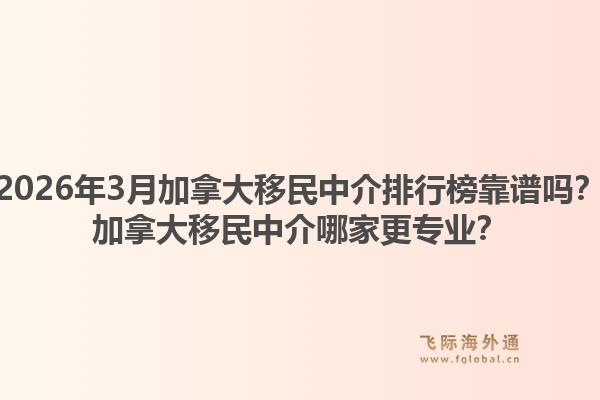 2026年3月加拿大移民中介排行榜靠譜嗎？加拿大移民中介哪家更專業(yè)？