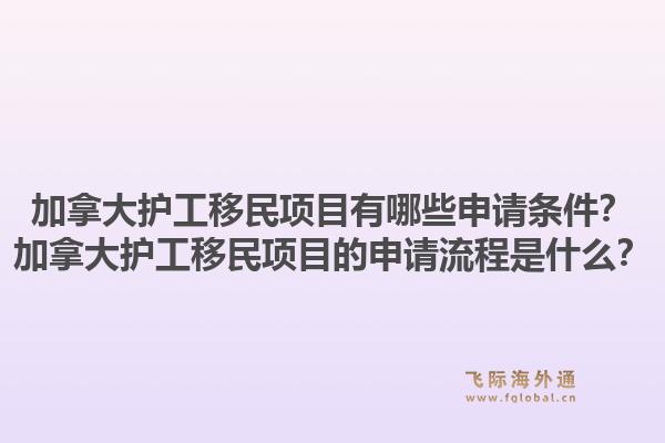 加拿大護(hù)工移民項目有哪些申請條件？加拿大護(hù)工移民項目的申請流程是什么？1.jpg
