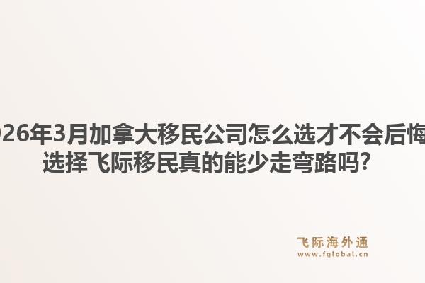 2026年3月加拿大移民公司怎么選才不會(huì)后悔？選擇飛際移民真的能少走彎路嗎？
