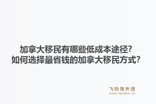 加拿大移民有哪些低成本途徑？如何選擇最省錢的加拿大移民方式？1.jpg