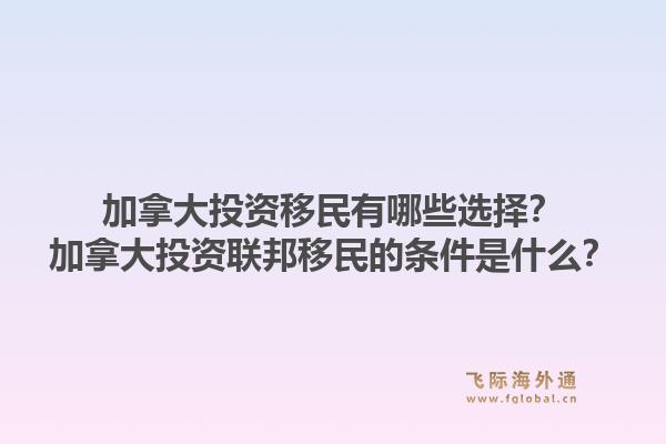 加拿大投資移民有哪些選擇？加拿大投資聯(lián)邦移民的條件是什么？1.jpg