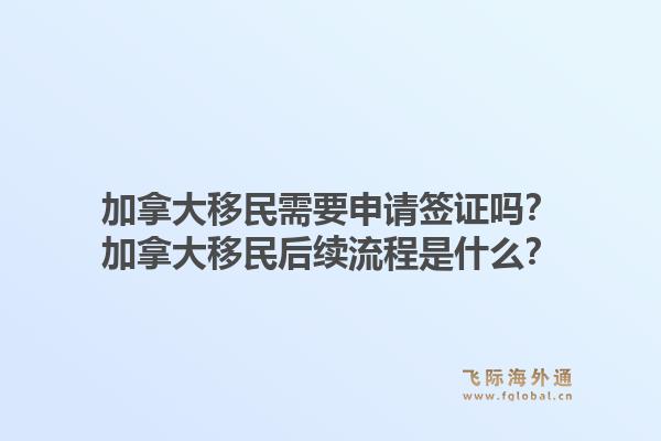 加拿大移民需要申請簽證嗎？加拿大移民后續(xù)流程是什么？1.jpg