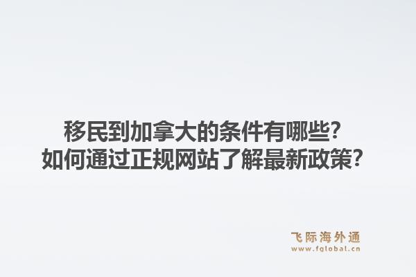 移民到加拿大的條件有哪些？如何通過正規(guī)網(wǎng)站了解最新政策？1.jpg