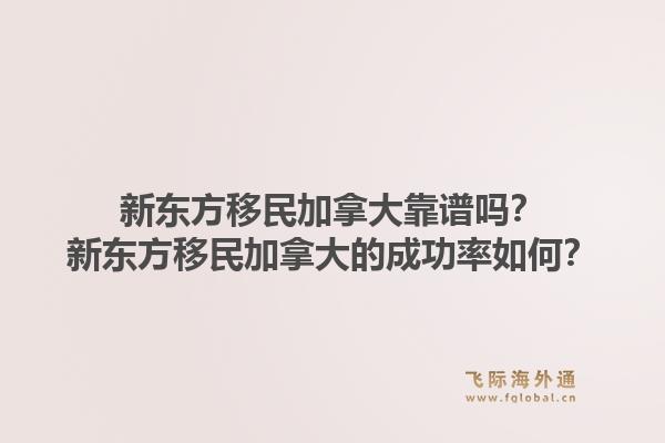 新東方移民加拿大靠譜嗎？新東方移民加拿大的成功率如何？1.jpg