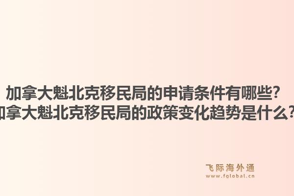 加拿大魁北克移民局的申請(qǐng)條件有哪些？加拿大魁北克移民局的政策變化趨勢(shì)是什么？1.jpg