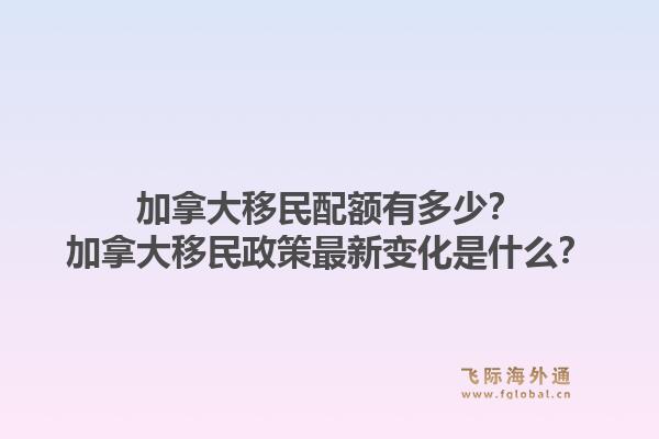 加拿大移民配額有多少？加拿大移民政策最新變化是什么？1.jpg
