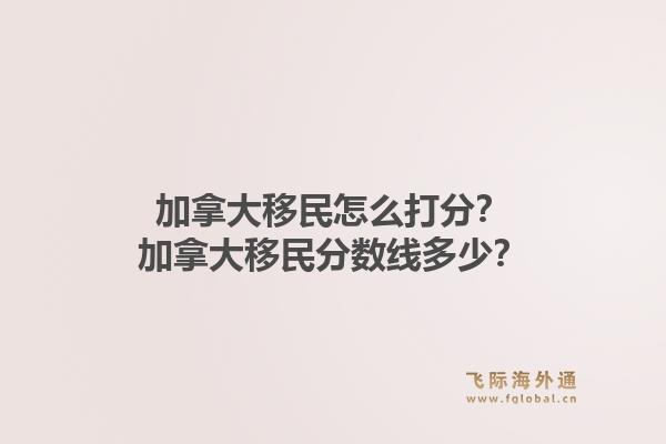 加拿大移民怎么打分？加拿大移民分?jǐn)?shù)線多少？1.jpg