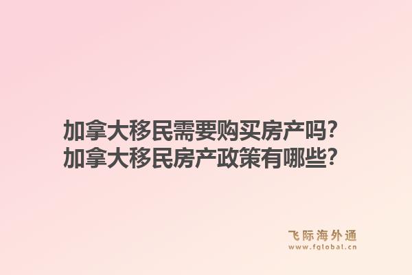 加拿大移民需要購買房產(chǎn)嗎？加拿大移民房產(chǎn)政策有哪些？1.jpg