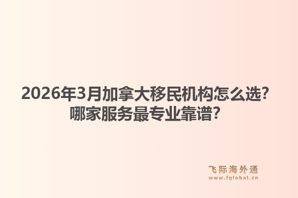 2026年3月加拿大移民機(jī)構(gòu)怎么選？哪家服務(wù)最專業(yè)靠譜？