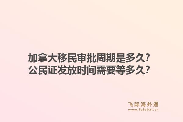 加拿大移民審批周期是多久？公民證發(fā)放時(shí)間需要等多久？1.jpg