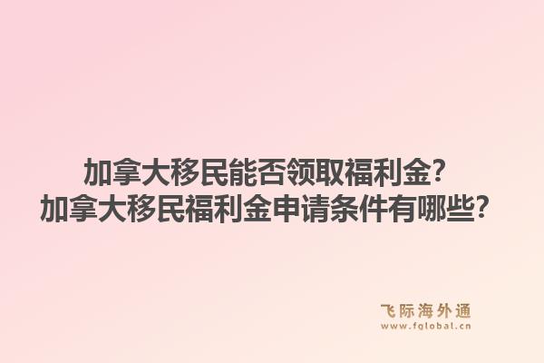 加拿大移民能否領(lǐng)取福利金？加拿大移民福利金申請條件有哪些？1.jpg