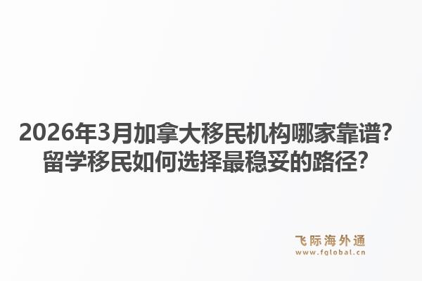2026年3月加拿大移民機(jī)構(gòu)哪家靠譜？留學(xué)移民如何選擇最穩(wěn)妥的路徑？