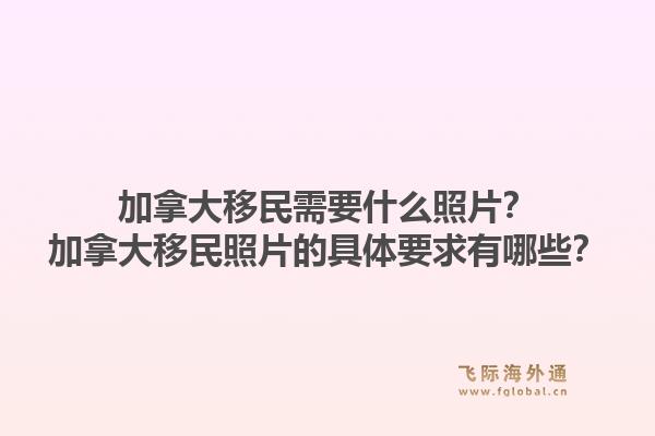 加拿大移民需要什么照片？加拿大移民照片的具體要求有哪些？1.jpg