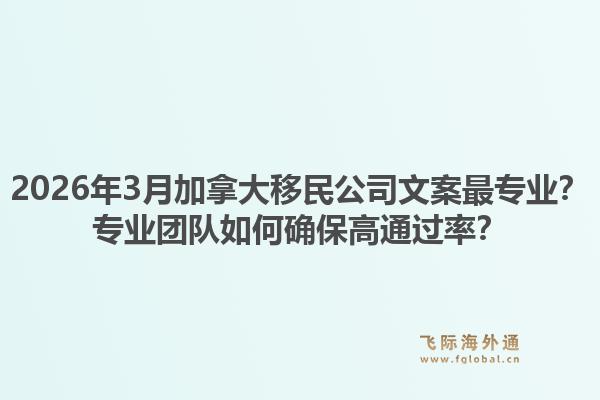 2026年3月加拿大移民公司文案最專業(yè)？專業(yè)團隊如何確保高通過率？