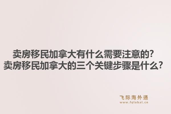 賣房移民加拿大有什么需要注意的？賣房移民加拿大的三個(gè)關(guān)鍵步驟是什么？1.jpg