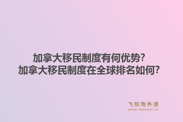 加拿大移民制度有何優(yōu)勢？加拿大移民制度在全球排名如何？1.jpg