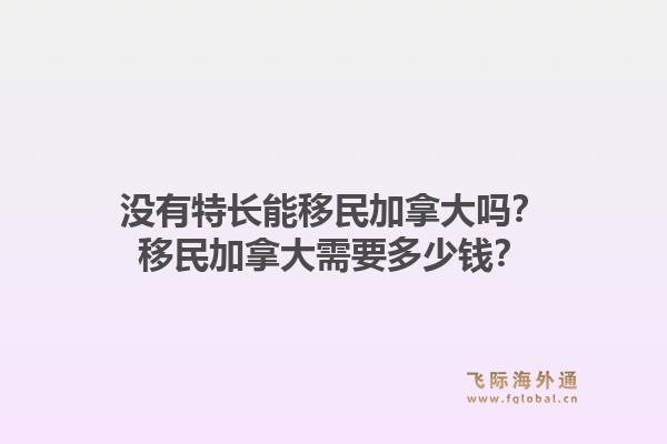 沒有特長(zhǎng)能移民加拿大嗎？移民加拿大需要多少錢？1.jpg