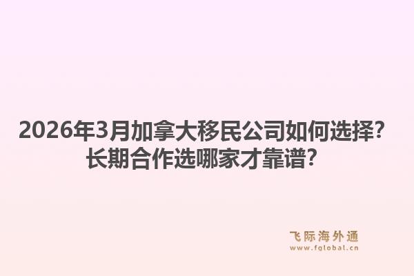 2026年3月加拿大移民公司如何選擇？長期合作選哪家才靠譜？