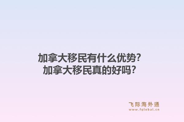 加拿大移民有什么優(yōu)勢？加拿大移民真的好嗎？1.jpg