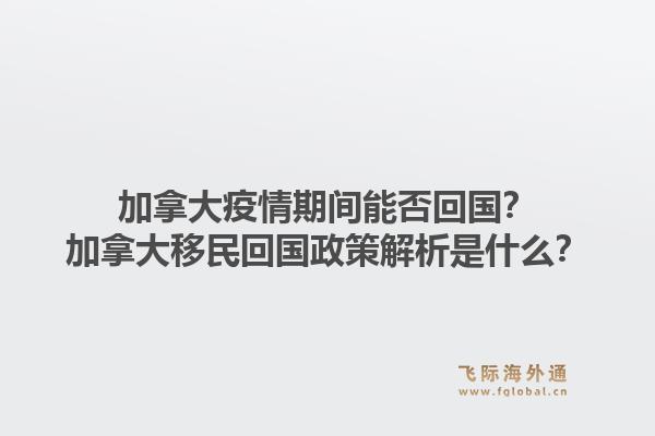 加拿大疫情期間能否回國？加拿大移民回國政策解析是什么？1.jpg