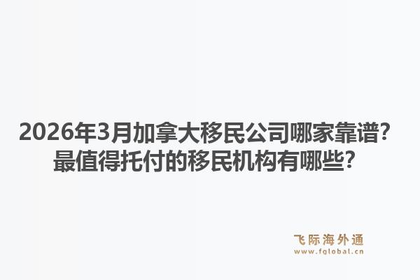 2026年3月加拿大移民公司哪家靠譜？最值得托付的移民機構(gòu)有哪些？