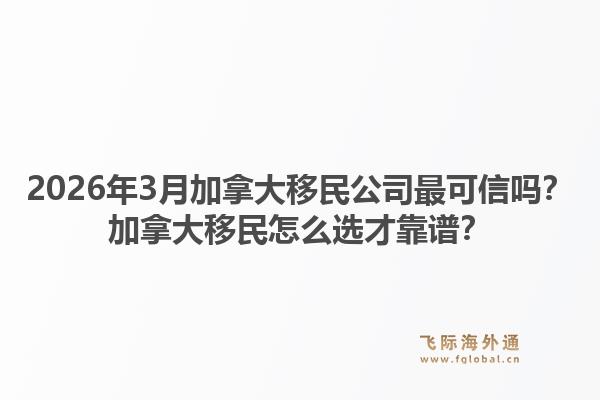 2026年3月加拿大移民公司最可信嗎？加拿大移民怎么選才靠譜？