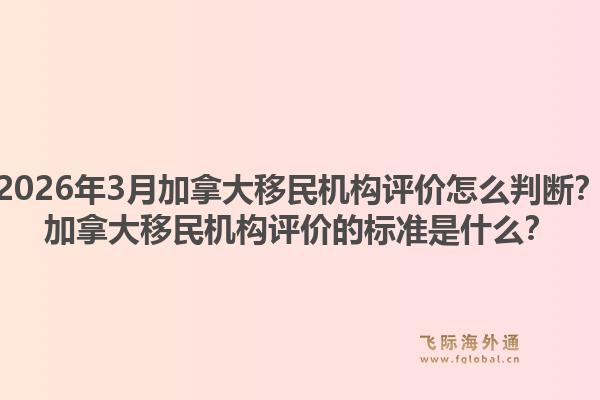2026年3月加拿大移民機構評價怎么判斷？加拿大移民機構評價的標準是什么？