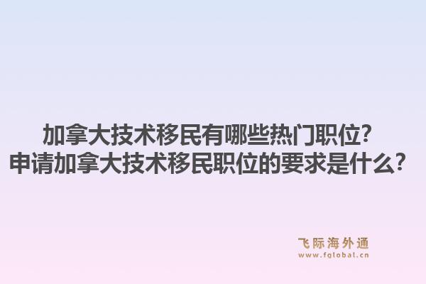 加拿大技術(shù)移民有哪些熱門職位？申請(qǐng)加拿大技術(shù)移民職位的要求是什么？1.jpg