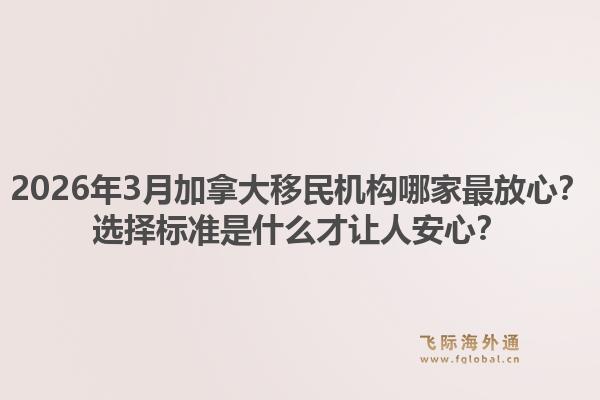 2026年3月加拿大移民機構哪家最放心？選擇標準是什么才讓人安心？