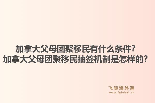 加拿大父母團(tuán)聚移民有什么條件？加拿大父母團(tuán)聚移民抽簽機(jī)制是怎樣的？1.jpg