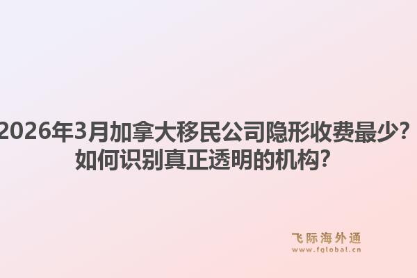 2026年3月加拿大移民公司隱形收費最少？如何識別真正透明的機構？